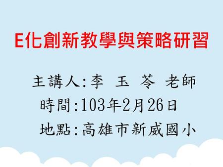 E化創新教學與策略研習 主講人:李 玉 苓 老師 時間:103年2月26日 地點:高雄市新威國小.