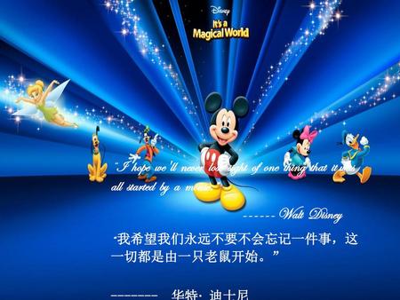 “I hope we'll never lose sight of one thing that it was all started by a mouse.” ------ Walt Disney “ 我希望我们永远不要不会忘记一件事，这一切都是由一只老鼠开始。” -------