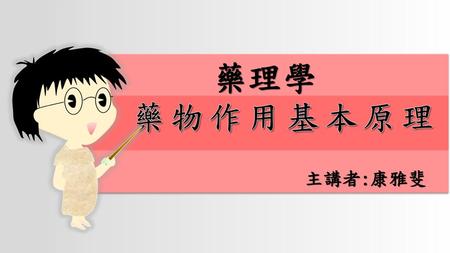 藥理學 藥物作用基本原理 主講者:康雅斐.