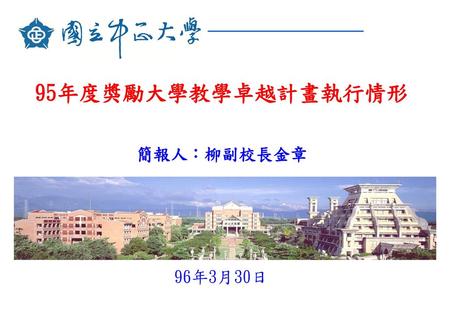 95年度獎勵大學教學卓越計畫執行情形 簡報人：柳副校長金章 96年3月30日.