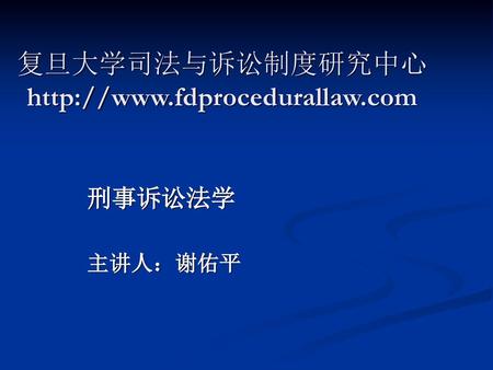 复旦大学司法与诉讼制度研究中心 http://www.fdprocedurallaw.com 刑事诉讼法学 主讲人：谢佑平.