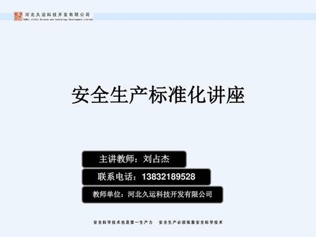 安全生产标准化讲座 主讲教师：刘占杰 联系电话：13832189528 教师单位：河北久运科技开发有限公司.