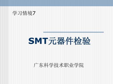 学习情境7 SMT元器件检验 广东科学技术职业学院.
