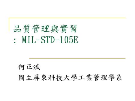 品質管理與實習 : MIL-STD-105E 何正斌 國立屏東科技大學工業管理學系.
