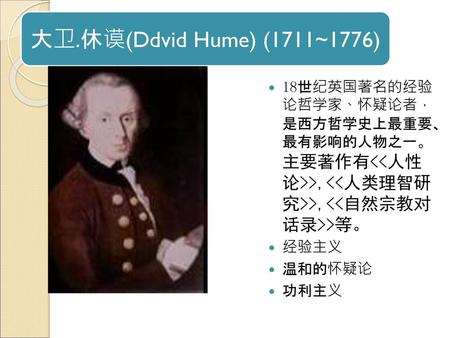 大卫.休谟(Ddvid Hume) (1711~1776) 18世纪英国著名的经验 论哲学家、怀疑论者， 是西方哲学史上最重要、 最有影响的人物之一。 主要著作有,,等。 经验主义 温和的怀疑论 功利主义.