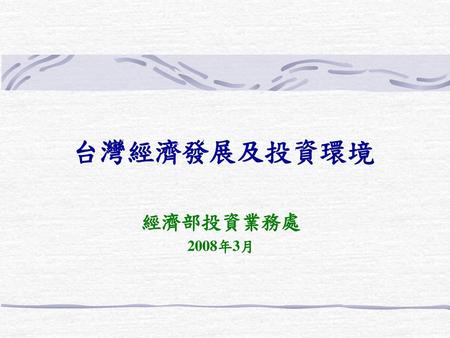 台灣經濟發展及投資環境 經濟部投資業務處 2008年3月.