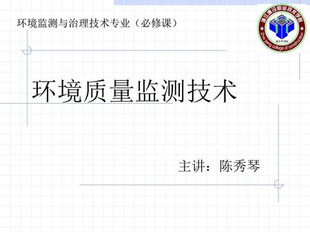 环境监测与治理技术专业（必修课） 环境质量监测技术 主讲：陈秀琴.