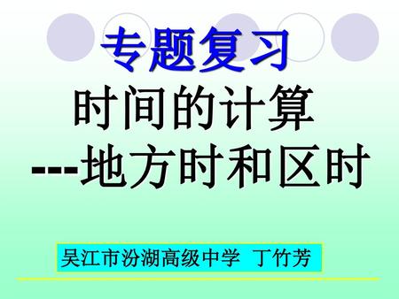 专题复习 时间的计算 ---地方时和区时 吴江市汾湖高级中学 丁竹芳.