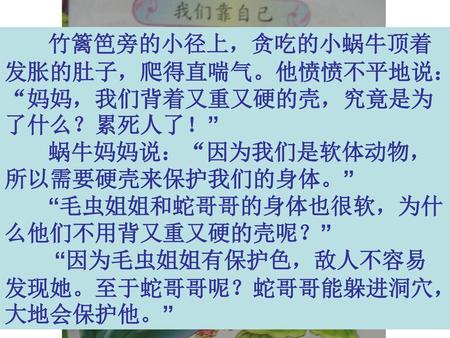 竹篱笆旁的小径上，贪吃的小蜗牛顶着发胀的肚子，爬得直喘气。他愤愤不平地说：“妈妈，我们背着又重又硬的壳，究竟是为了什么？累死人了！”