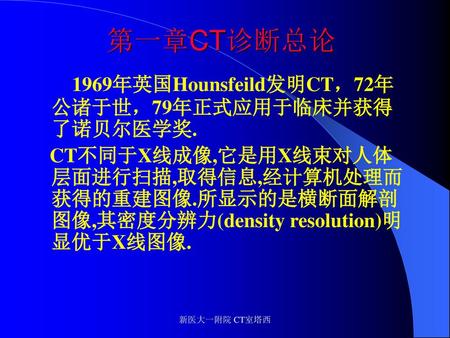 第一章CT诊断总论 1969年英国Hounsfeild发明CT，72年公诸于世，79年正式应用于临床并获得了诺贝尔医学奖.