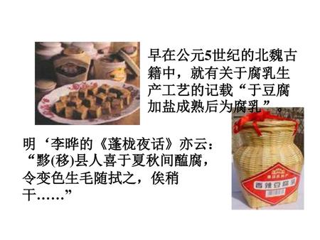 早在公元5世纪的北魏古籍中，就有关于腐乳生产工艺的记载“于豆腐加盐成熟后为腐乳”。