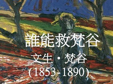 誰能救梵谷 文生•梵谷 (1853-1890).