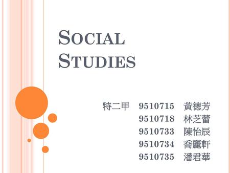 Social Studies 特二甲 黃德芳 林芝蕾 陳怡辰 喬麗軒