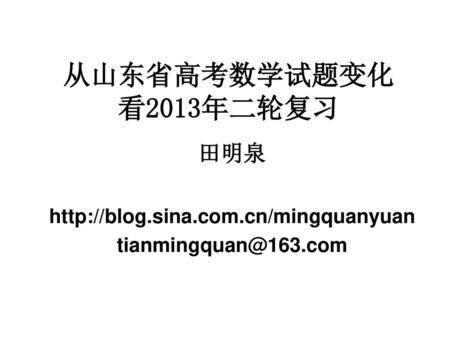 田明泉 http://blog.sina.com.cn/mingquanyuan tianmingquan@163.com 从山东省高考数学试题变化 看2013年二轮复习 田明泉 http://blog.sina.com.cn/mingquanyuan tianmingquan@163.com.
