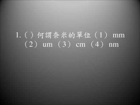 1.（）何謂奈米的單位（1） mm （2） um （3） cm （4） nm