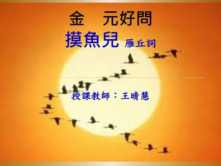 金　元好問 摸魚兒 雁丘詞 授課教師：王晴慧.