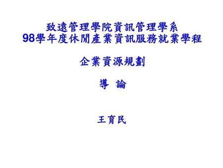 致遠管理學院資訊管理學系 98學年度休閒產業資訊服務就業學程 企業資源規劃 導 論