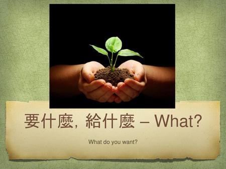 Introduction 要什麼，給什麼 – What? What do you want?.