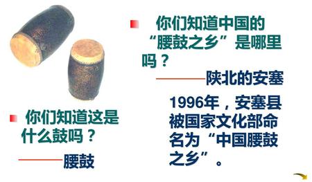 你们知道中国的“腰鼓之乡”是哪里吗？ 陕北的安塞 1996年，安塞县被国家文化部命名为“中国腰鼓之乡”。 你们知道这是什么鼓吗？ 腰鼓.