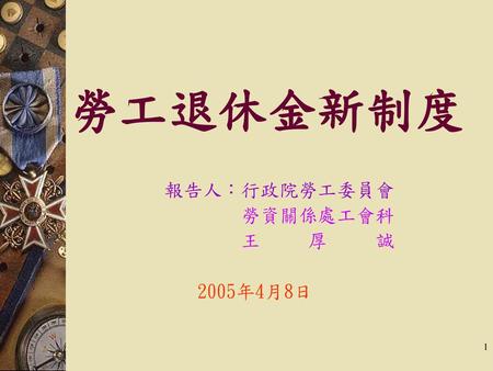 勞工退休金新制度 報告人：行政院勞工委員會 勞資關係處工會科 王 厚 誠 2005年4月8日.