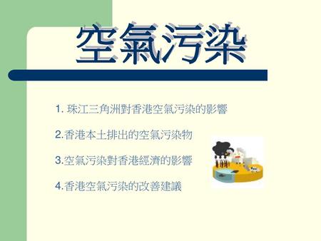 空氣污染 1. 珠江三角洲對香港空氣污染的影響 2.香港本土排出的空氣污染物 3.空氣污染對香港經濟的影響 4.香港空氣污染的改善建議.