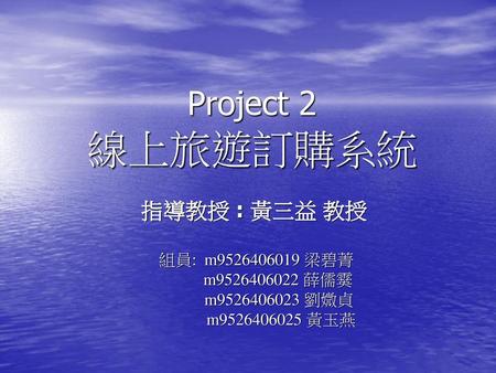 Project 2 線上旅遊訂購系統 指導教授 : 黃三益 教授 組員: m 梁碧菁 m 薛儒霙