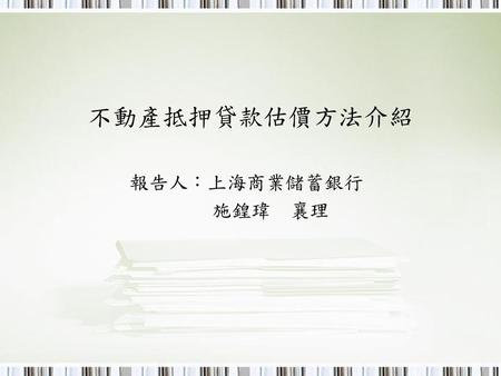 不動產抵押貸款估價方法介紹 報告人：上海商業儲蓄銀行 施鍠瑋 襄理.