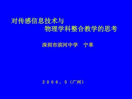 对传感信息技术与 物理学科整合教学的思考 深圳市滨河中学　宁革 ２００６、５（广州）.