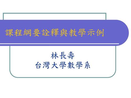 課程綱要詮釋與教學示例 林長壽 台灣大學數學系.
