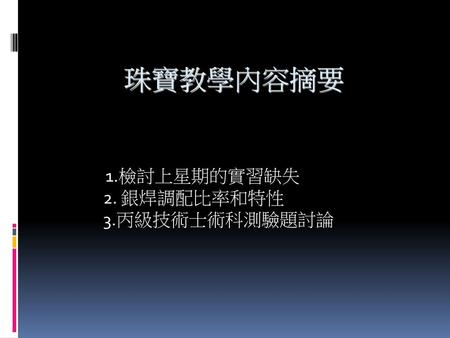 1.檢討上星期的實習缺失 2. 銀焊調配比率和特性 3.丙級技術士術科測驗題討論