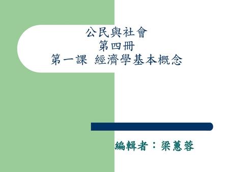 公民與社會 第四冊 第一課 經濟學基本概念 編輯者：梁蕙蓉.