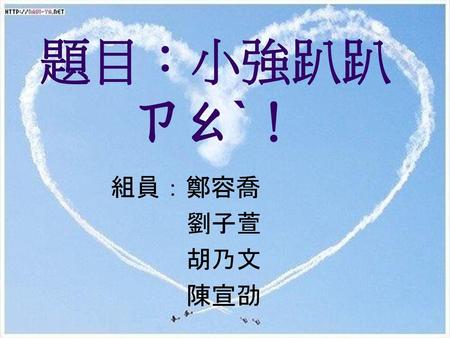 題目：小強趴趴ㄗㄠˋ！ 組員：鄭容喬 劉子萱 胡乃文 陳宣劭.