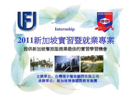 2011新加坡實習暨就業專案 Internship 提供新加坡餐旅服務業最佳的實習學習機會 主辦單位：台灣環宇餐旅顧問有限公司