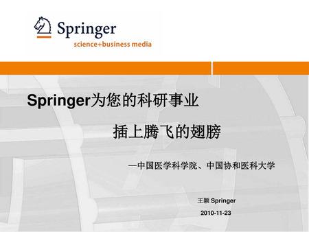 Springer为您的科研事业 插上腾飞的翅膀 —中国医学科学院、中国协和医科大学 王颖 Springer 2010-11-23.