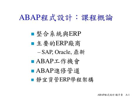 ABAP程式設計：課程概論 整合系統與ERP 主要的ERP廠商 ABAP工作機會 ABAP進修管道 SAP, Oracle, 鼎新