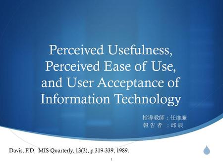 Perceived Usefulness, Perceived Ease of Use, and User Acceptance of Information Technology 指導教師：任维廉 報 告 者 ：邱 辰  Davis, F.D  MIS Quarterly, 13(3), p.319-339,