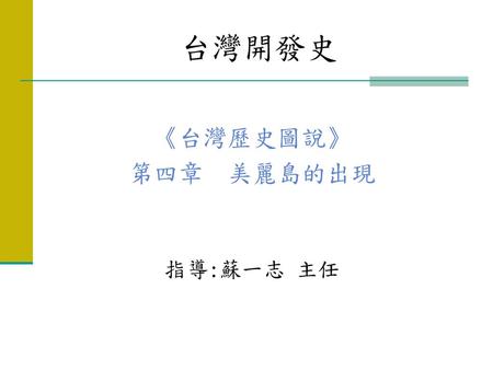 台灣開發史 《台灣歷史圖說》 第四章 美麗島的出現 指導:蘇一志 主任.