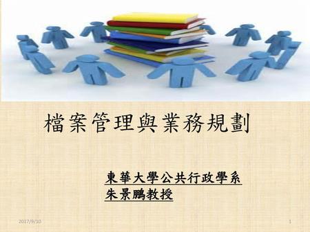 檔案管理與業務規劃 東華大學公共行政學系 朱景鵬教授 2017/9/10.