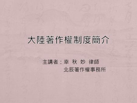 大陸著作權制度簡介 主講者：幸 秋 妙 律師 北辰著作權事務所.