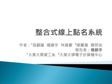 作者：1張顧耀 楊鎮宇 林建豪 2廖麗雅 賴梵佑 報告者：楊鎮宇 1大葉大學資工系 2大葉大學電子計算機中心