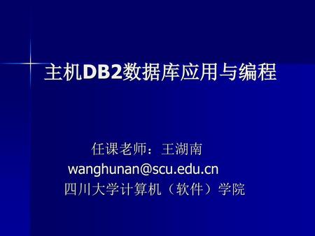 主机DB2数据库应用与编程 任课老师：王湖南 wanghunan@scu.edu.cn 四川大学计算机（软件）学院.