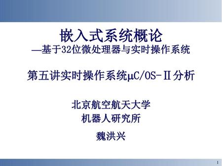 嵌入式系统概论 —基于32位微处理器与实时操作系统 第五讲实时操作系统C/OS-Ⅱ分析 北京航空航天大学 机器人研究所 魏洪兴.
