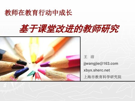 教师在教育行动中成长 基于课堂改进的教师研究 王 洁 jjwangjie@163.com xbyx.sherc.net 上海市教育科学研究院.