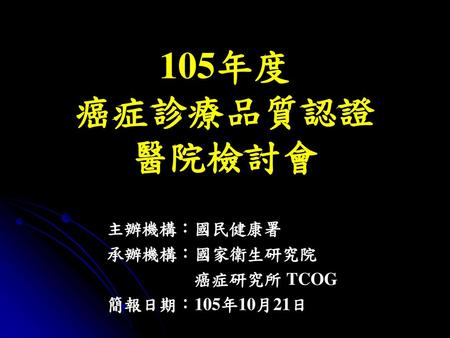 主辦機構：國民健康署 承辦機構：國家衛生研究院 癌症研究所 TCOG 簡報日期：105年10月21日