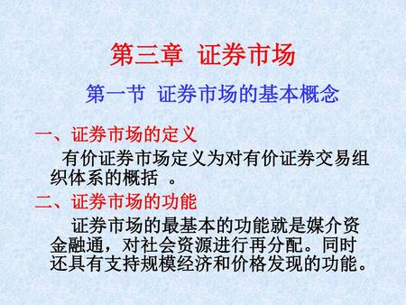 第三章 证券市场 第一节 证券市场的基本概念 一、证券市场的定义 有价证券市场定义为对有价证券交易组织体系的概括 。 二、证券市场的功能