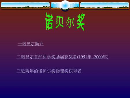 诺贝尔奖 一诺贝尔简介 二诺贝尔自然科学奖励届获奖者(1951年~2000年) 三近两年的诺贝尔奖物理奖获得者.