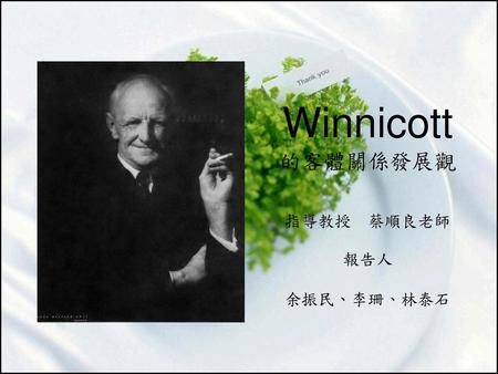 Winnicott 的客體關係發展觀 指導教授 蔡順良老師 報告人 余振民、李珊、林泰石.