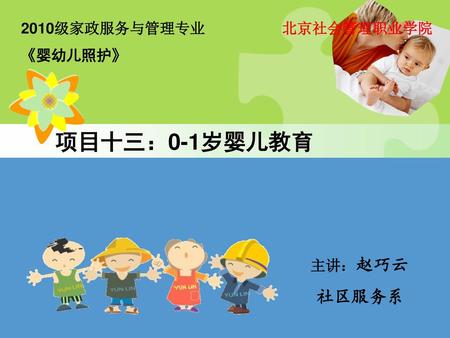 2010级家政服务与管理专业 《婴幼儿照护》 北京社会管理职业学院 项目十三：0-1岁婴儿教育 主讲：赵巧云 社区服务系.