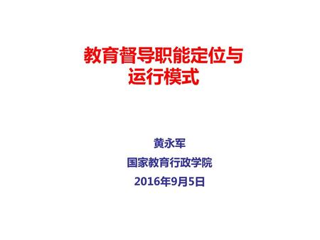 教育督导职能定位与运行模式 黄永军 国家教育行政学院 2016年9月5日.
