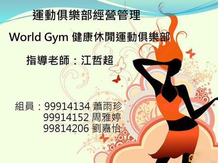運動俱樂部經營管理 World Gym 健康休閒運動俱樂部 指導老師：江哲超 組員： 蕭雨珍 周雅婷